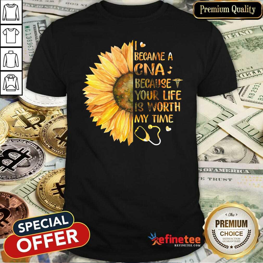 Hot Sunflower I Became A CNA Because Your Life Is Worth My Time Shirt