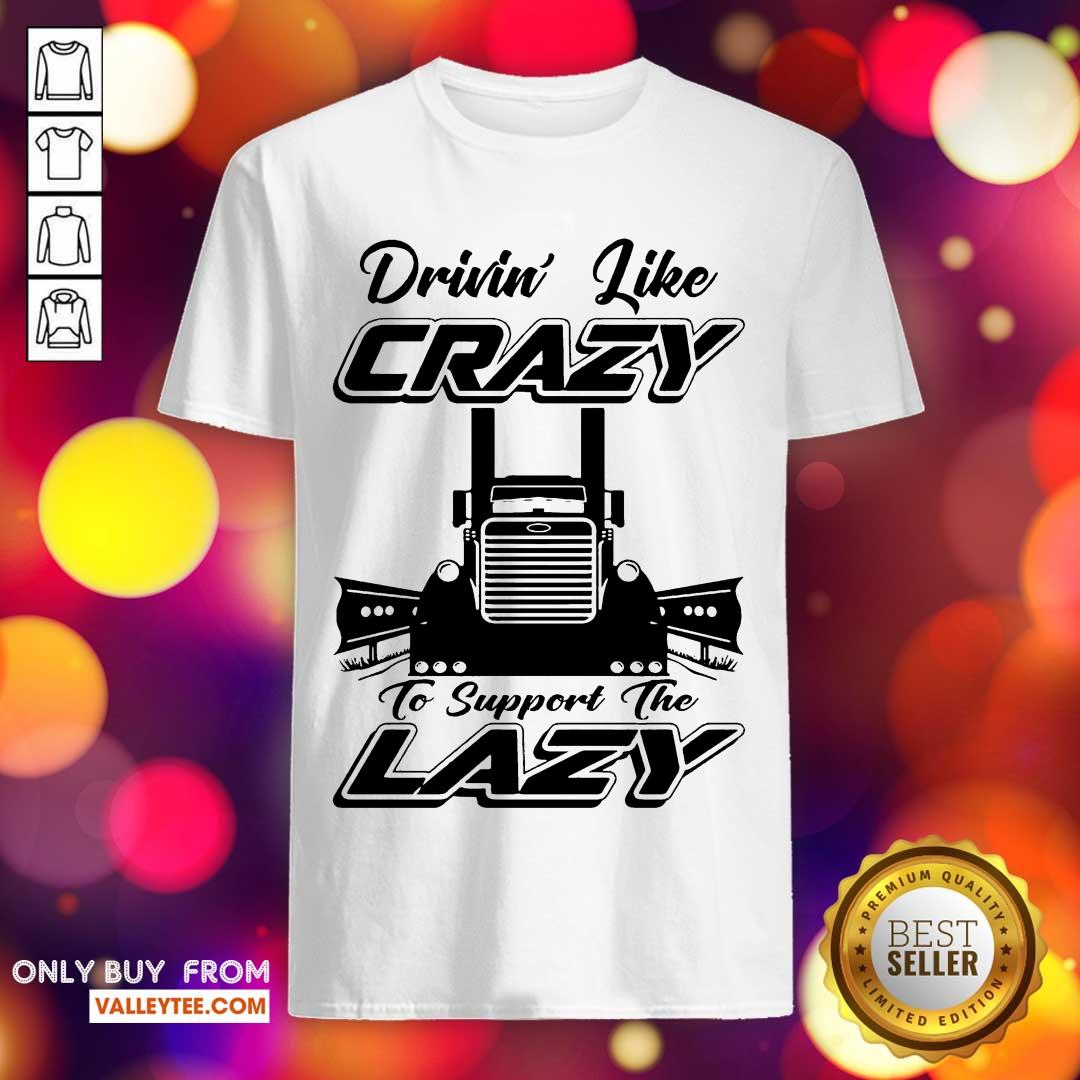 Hot Truck Drivin Like Crazy To Support The Lazy Shirt