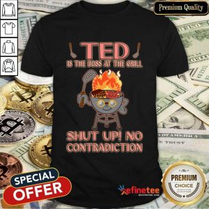 Ted Is The Boss At The Grill Shut Up No Contradiction Shirt