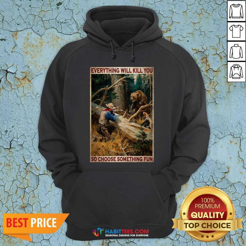 Hunting Bear Everything Will Kill You So Choose Something Fun Shirt