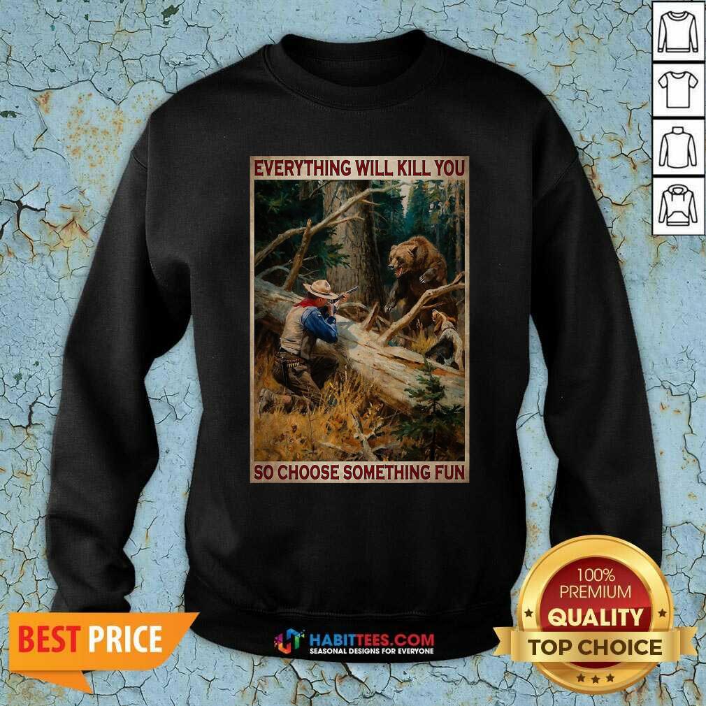 Hunting Bear Everything Will Kill You So Choose Something Fun Shirt