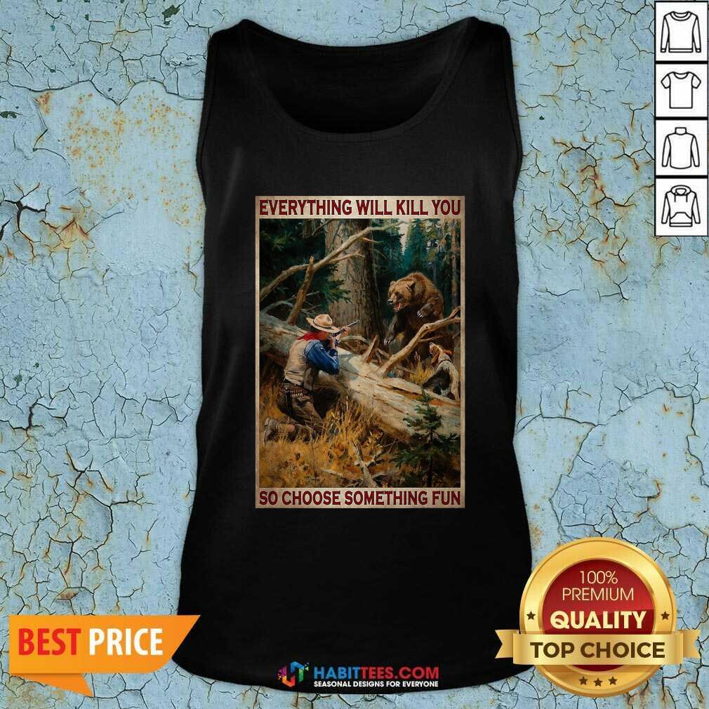 Hunting Bear Everything Will Kill You So Choose Something Fun Shirt
