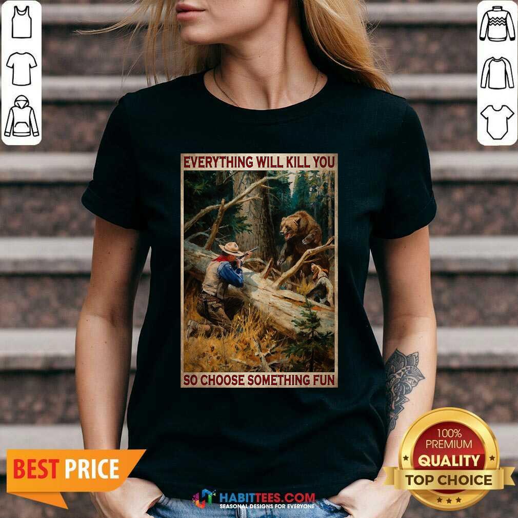 Hunting Bear Everything Will Kill You So Choose Something Fun Shirt