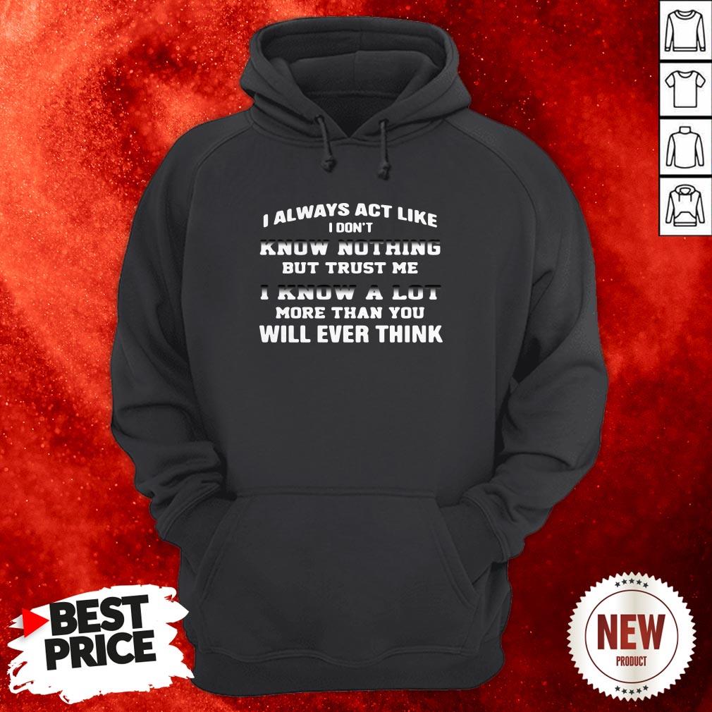 i-always-act-like-i-dont-know-nothing-but-trust-me-i-know-a-lot-more-than-you-will-ever-think-hoodie.jpg