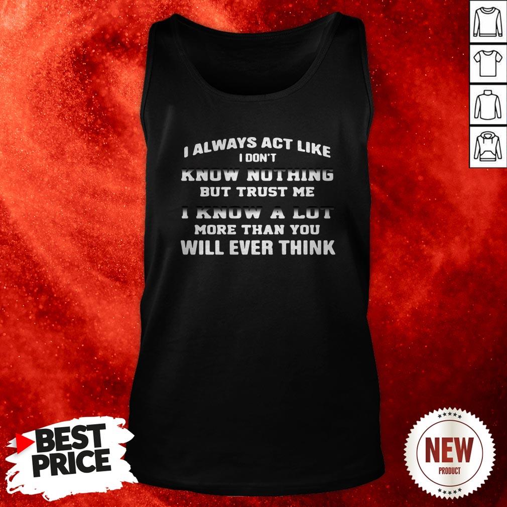 i-always-act-like-i-dont-know-nothing-but-trust-me-i-know-a-lot-more-than-you-will-ever-think-tank-top.jpg