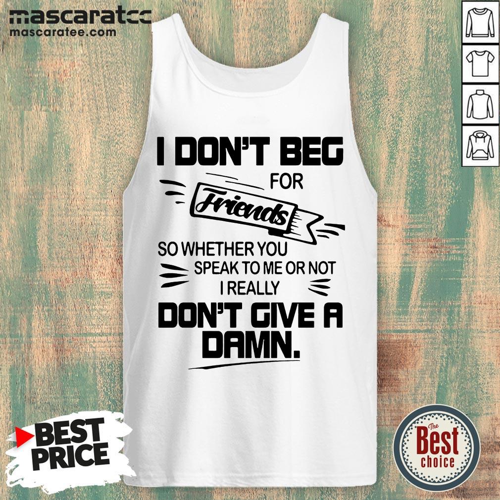 i-dont-beg-for-friends-friends-so-whether-you-speak-to-me-or-not-i-reallytank-top.jpg