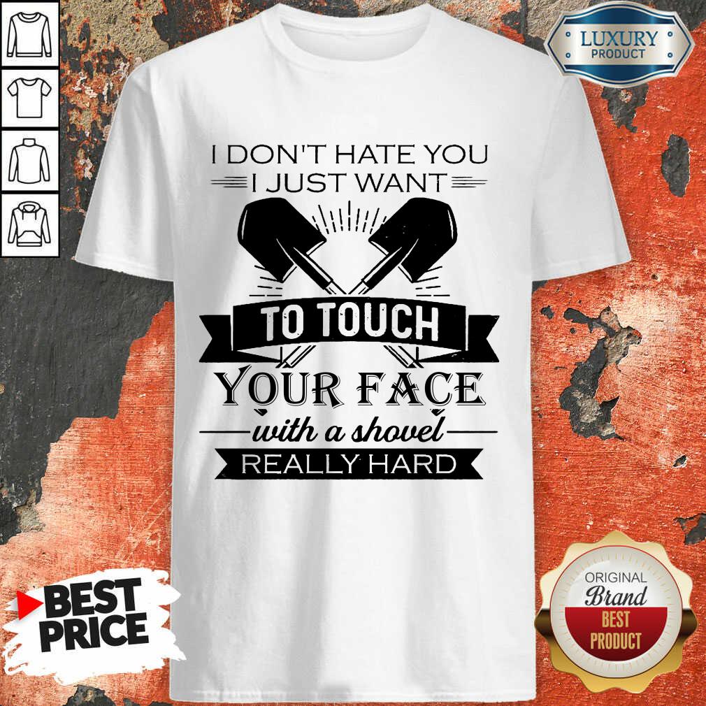 I Don’t Hate You Just Want To Touch Your Face With A Shovel Really Hard Shirt