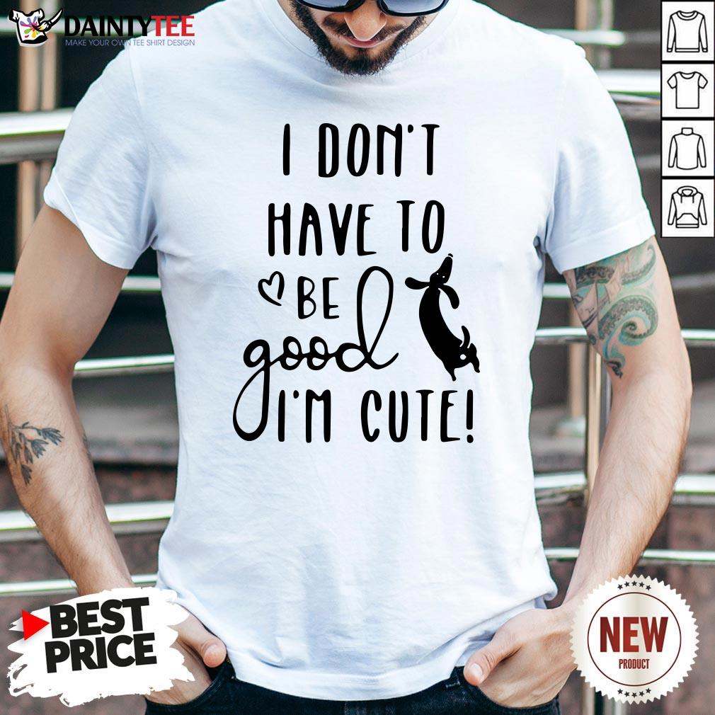 I Don’t Have To Be Good I’m Cute Shirt