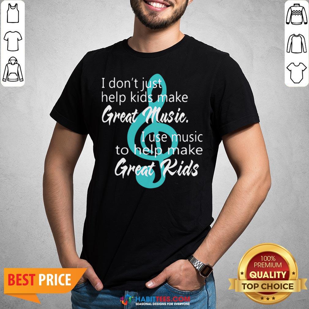 i-dont-just-help-kids-make-great-music-i-use-music-to-help-make-great-kids-shirt.jpg