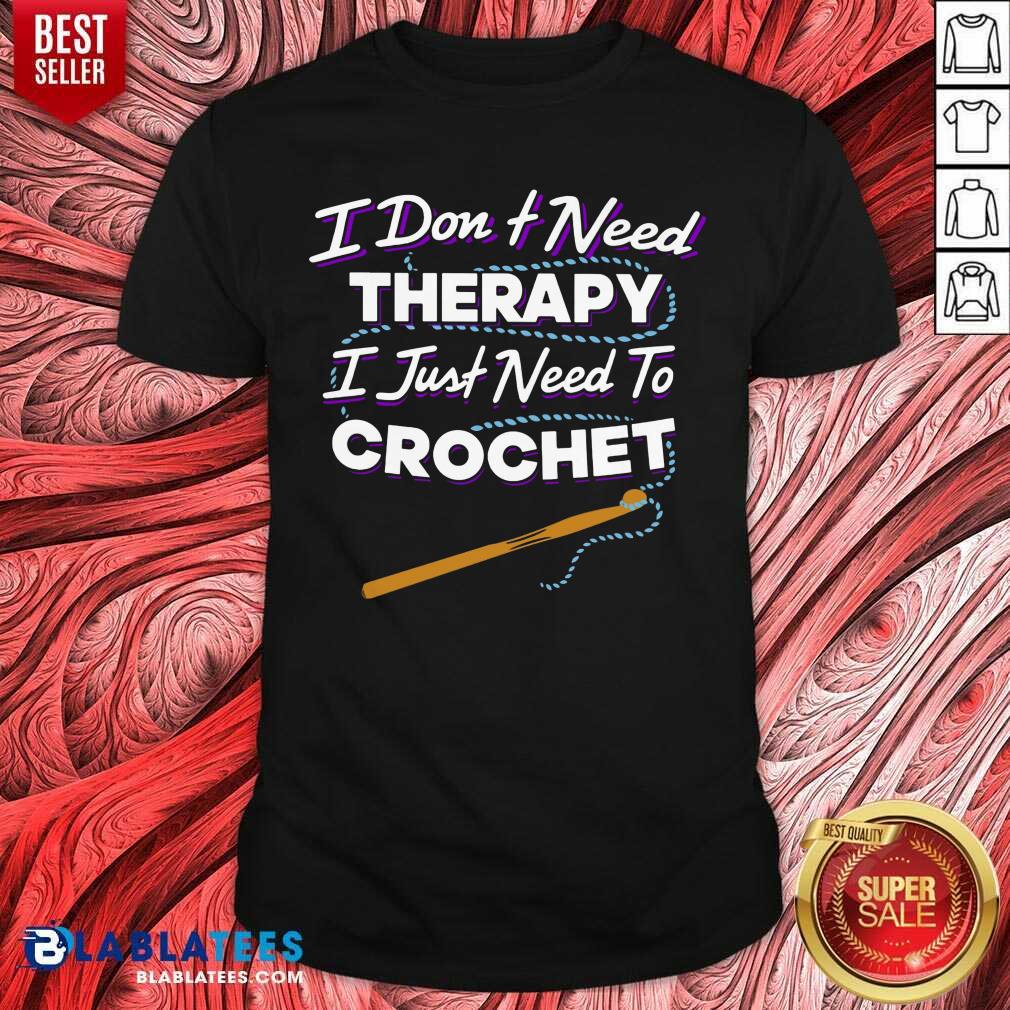 I Don't Need Therapy I Just Need To Crochet Shirt