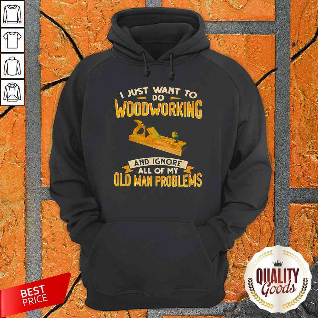 I Just Want To Do Woodworking And Ignore All Of My Old Man Problems Shirt