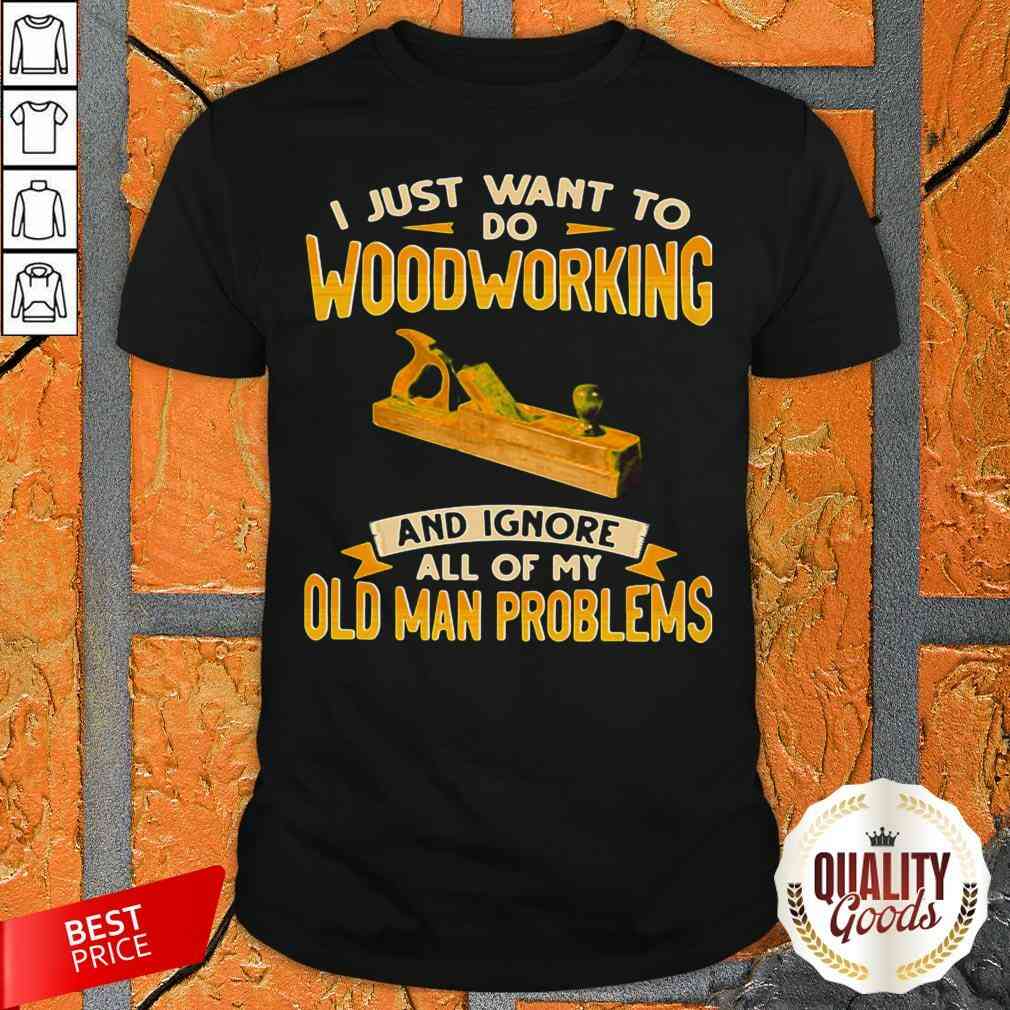 I Just Want To Do Woodworking And Ignore All Of My Old Man Problems Shirt