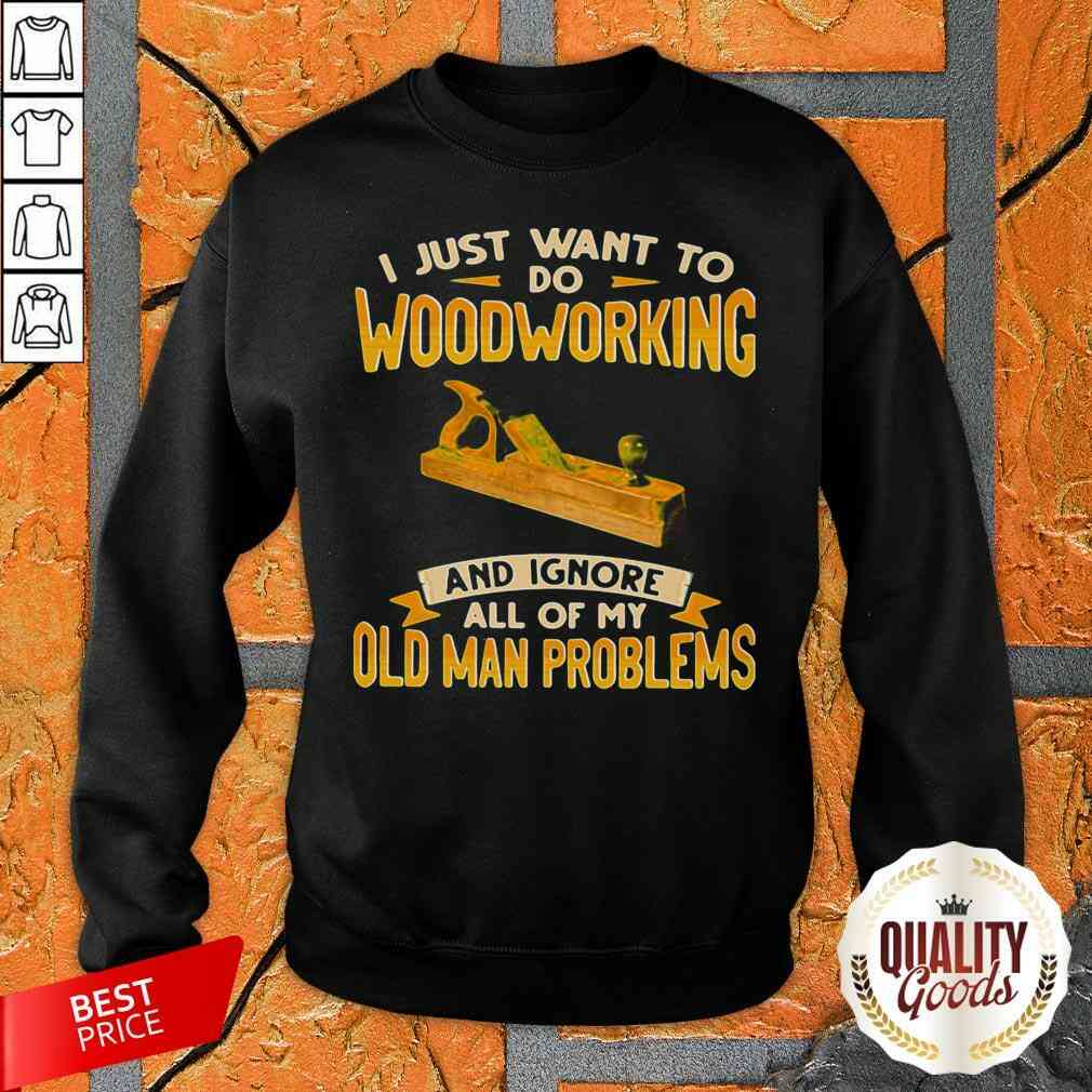 I Just Want To Do Woodworking And Ignore All Of My Old Man Problems Shirt