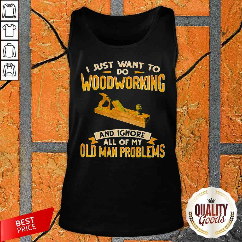 I Just Want To Do Woodworking And Ignore All Of My Old Man Problems Shirt