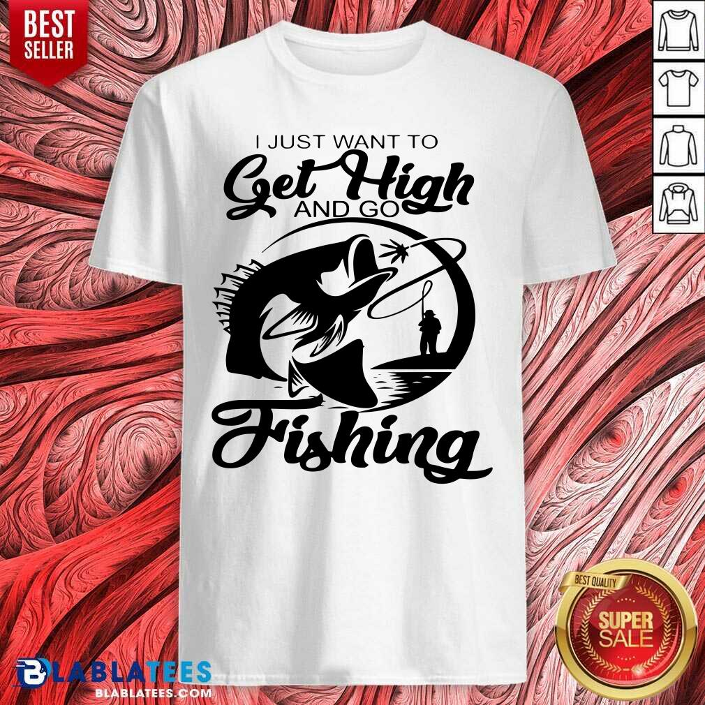 I Just Want To Get High And Go Fishing Shirt