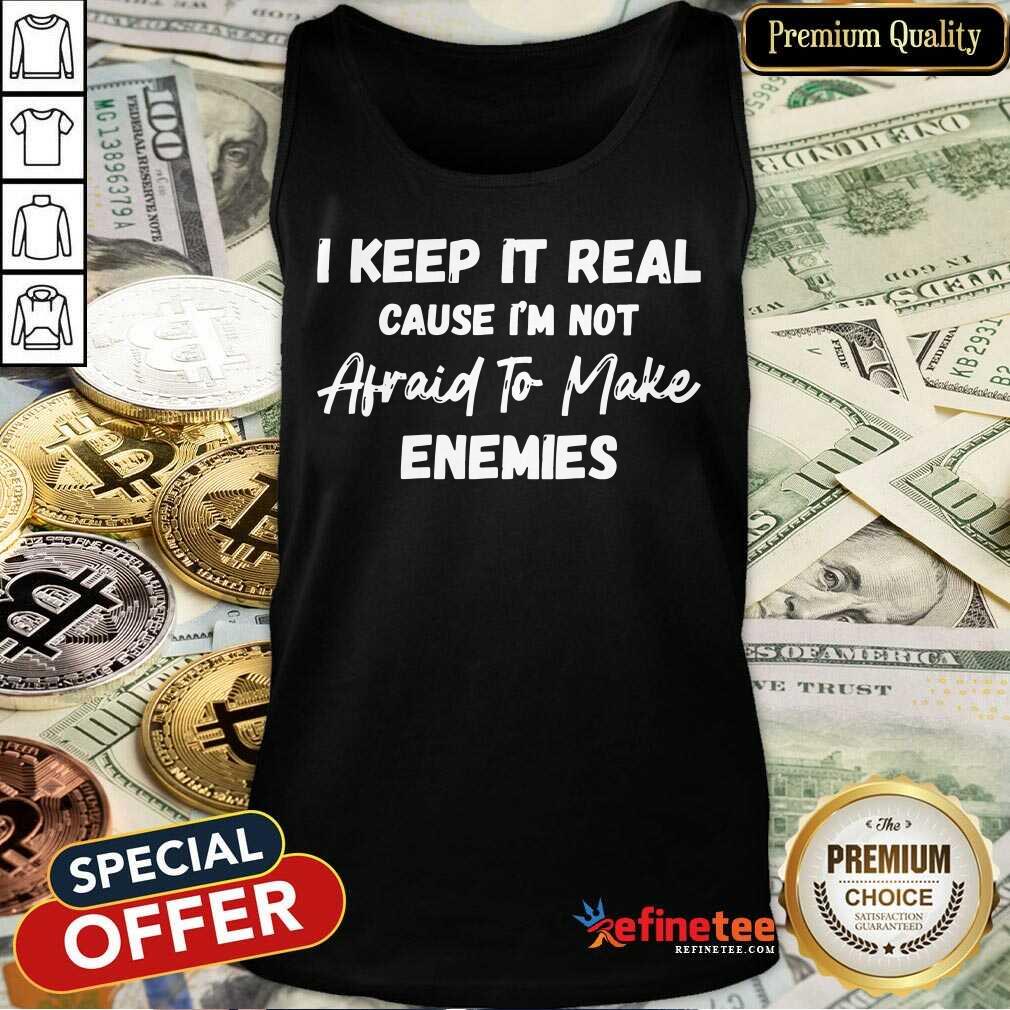 I Keep It Real Cause I'm Not Afraid To Make Enemies Shirt