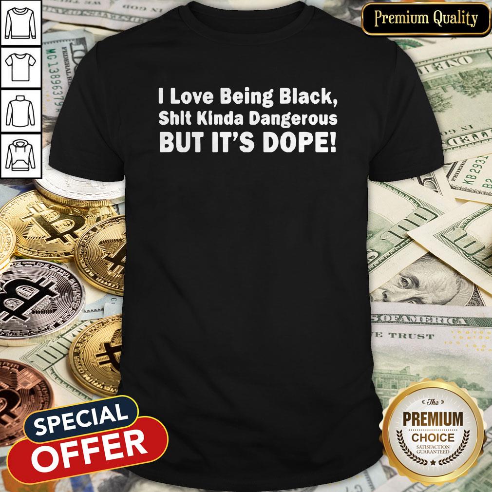 I Love Being Black Shit Kinda Dangerous But It’s Dope Shirt