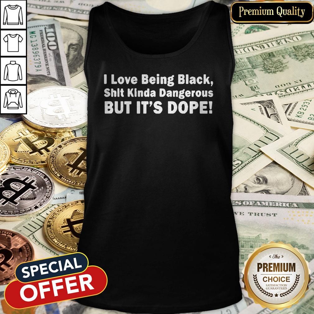 I Love Being Black Shit Kinda Dangerous But It’s Dope Shirt