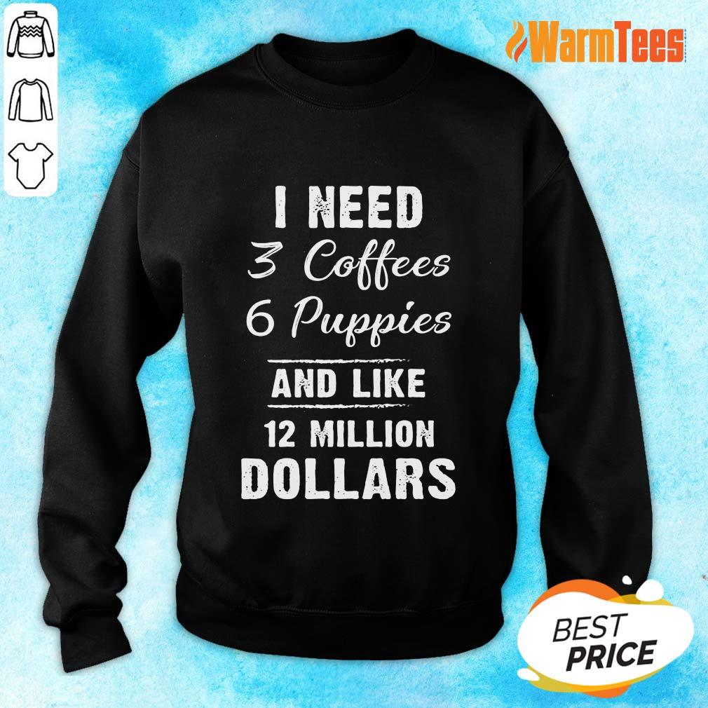 I Need 3 Coffees 6 Puppies And Like 12 Million Dollars Shirt