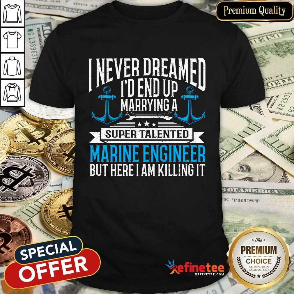 I Never Dreamed I'd End Up Marrying A Super Talented Marine Engineer Shirt