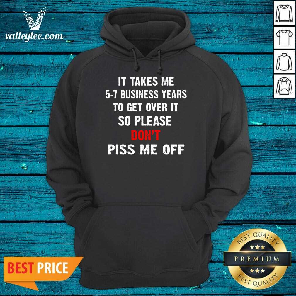 I Takes Me 5 7 Business Years To Get Over It So Please Don'T Plss Me Off Shirt