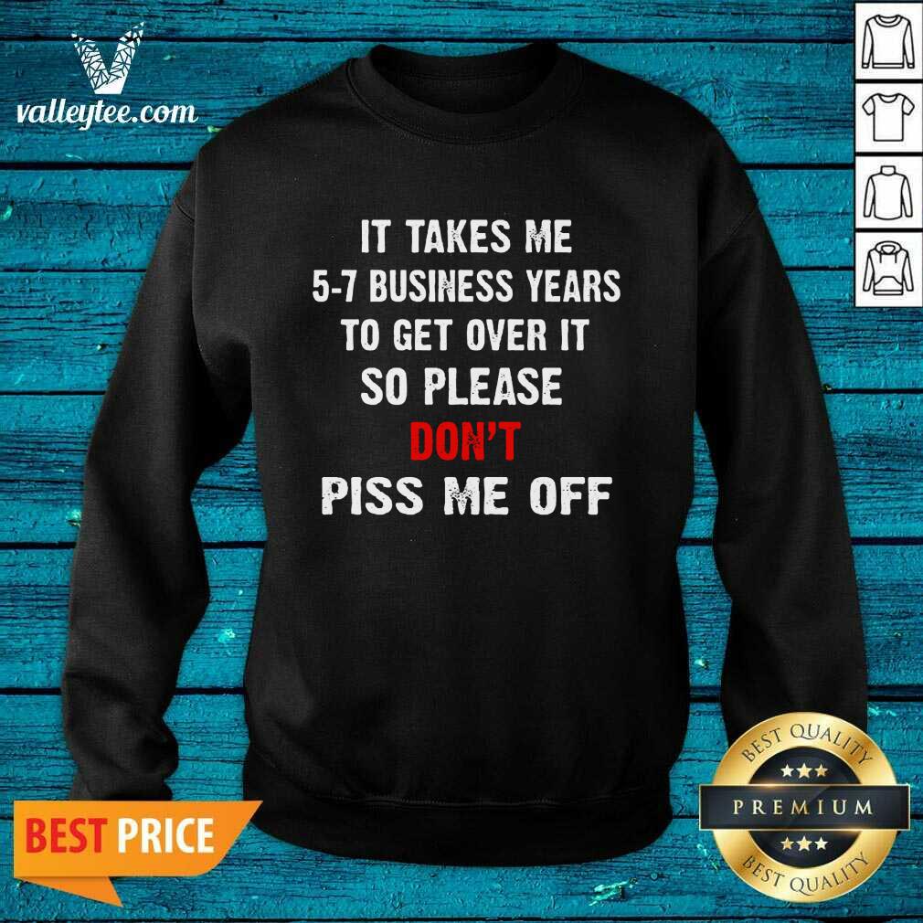 I Takes Me 5 7 Business Years To Get Over It So Please Don'T Plss Me Off Shirt