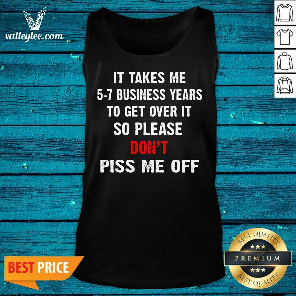 I Takes Me 5 7 Business Years To Get Over It So Please Don'T Plss Me Off Shirt