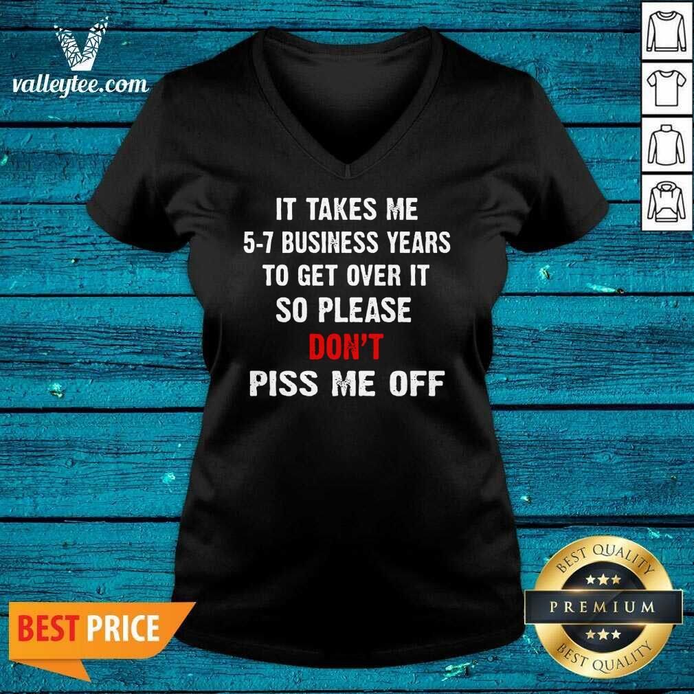 I Takes Me 5 7 Business Years To Get Over It So Please Don'T Plss Me Off Shirt
