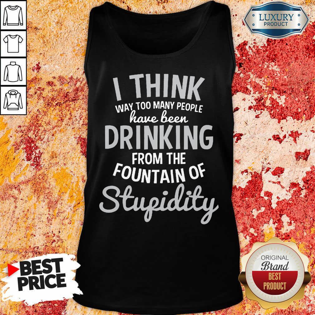 i-think-way-too-many-people-have-been-drinking-from-the-fountain-of-stupidity-tank-top.jpg
