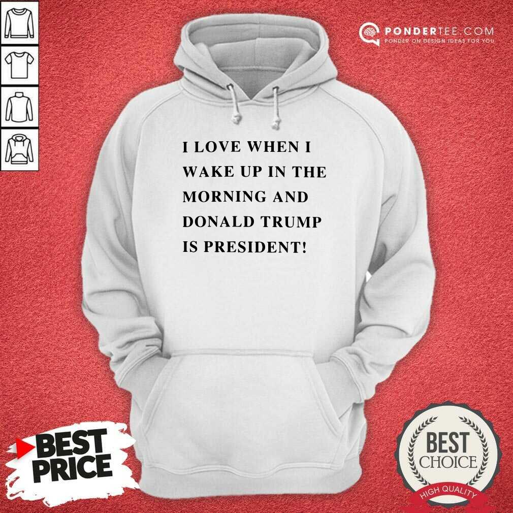 I Wake Up In The Morning Donald Trump Is My President Shirt