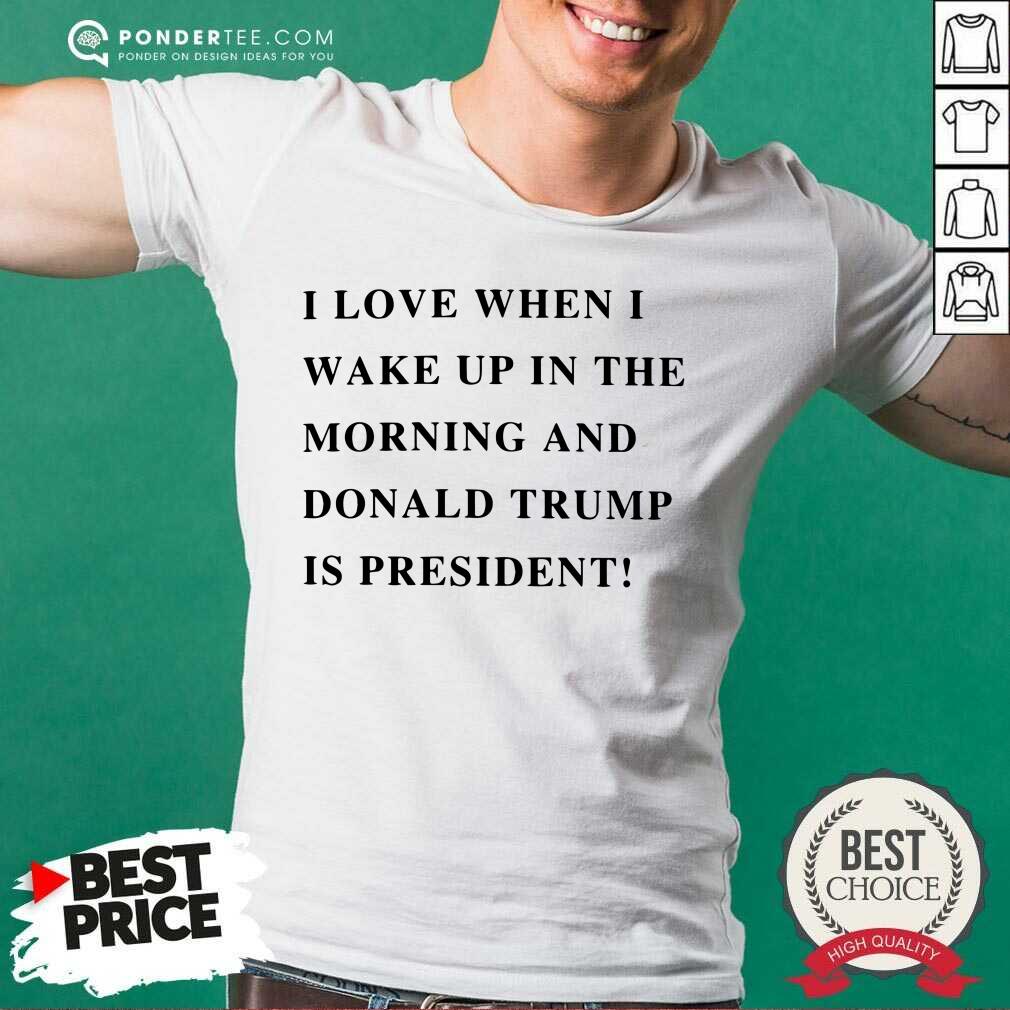 I Wake Up In The Morning Donald Trump Is My President Shirt