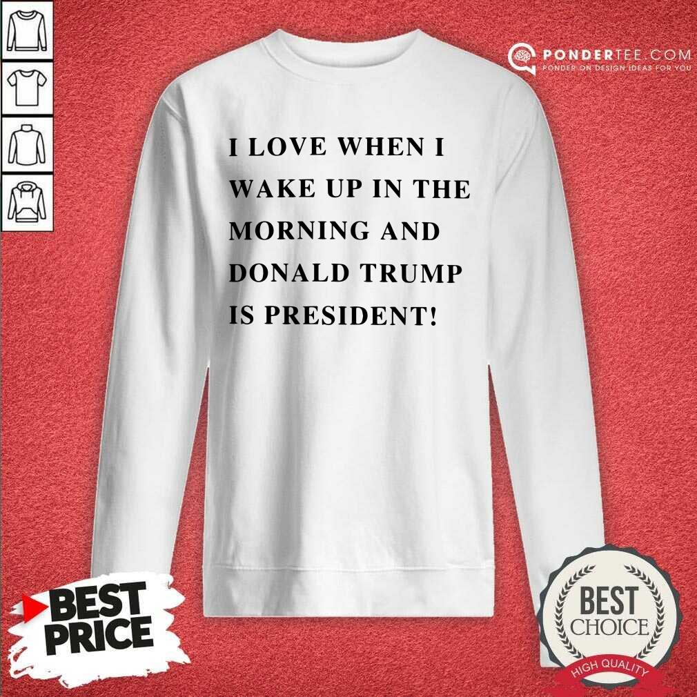 I Wake Up In The Morning Donald Trump Is My President Shirt