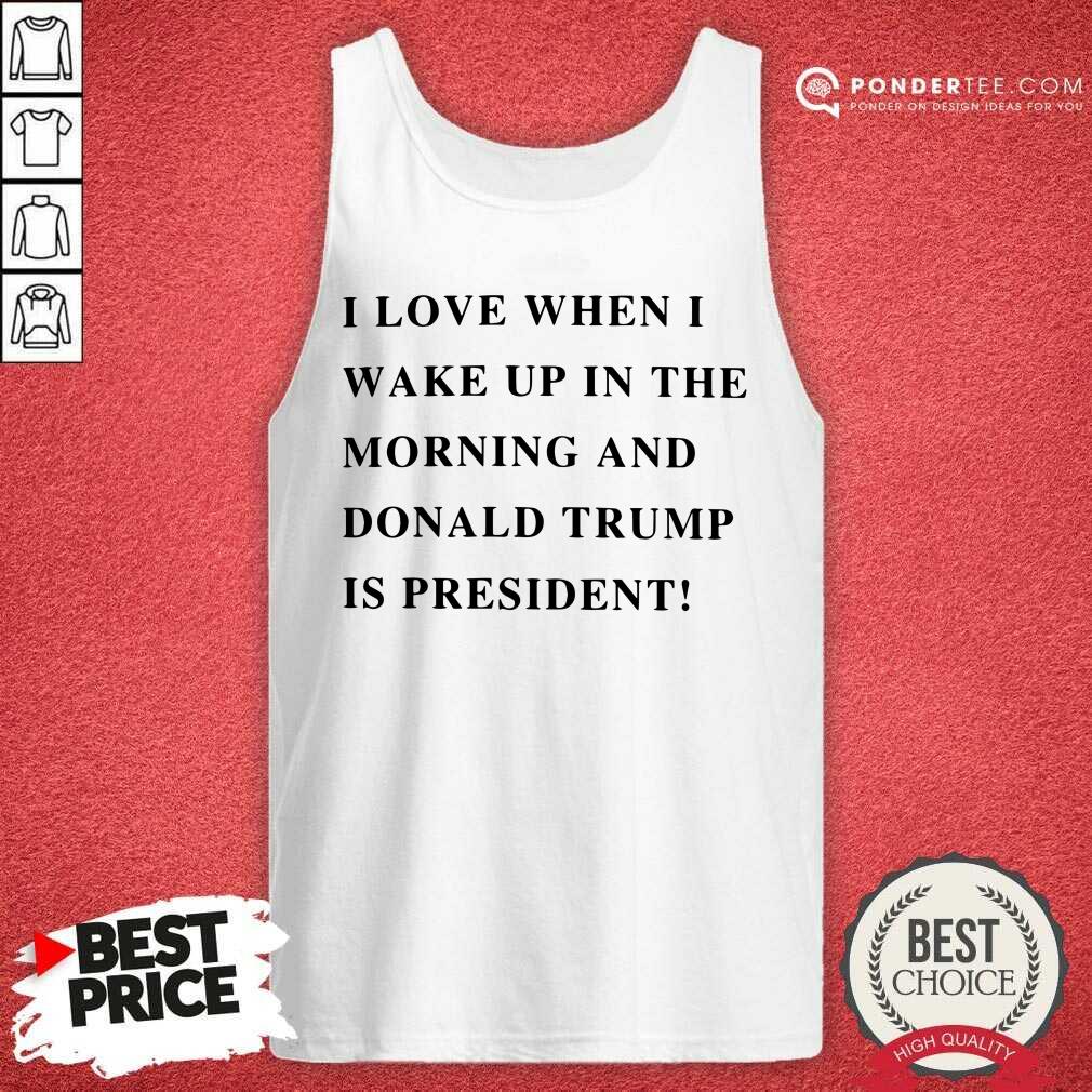 I Wake Up In The Morning Donald Trump Is My President Shirt