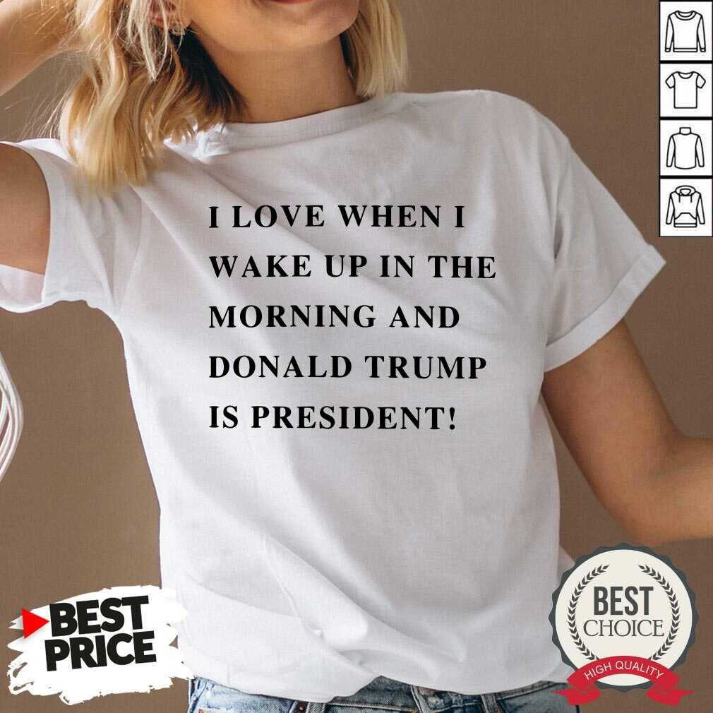I Wake Up In The Morning Donald Trump Is My President Shirt