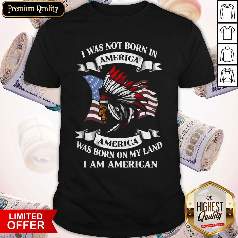 I Was Not Born America Was Born On My Land I Am America Shirt