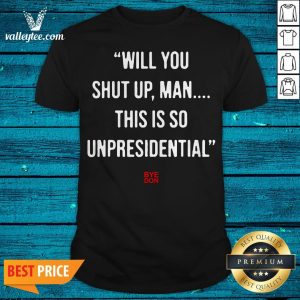Will You Shut Up Man This Is So Unpresidential Byedon Shirt