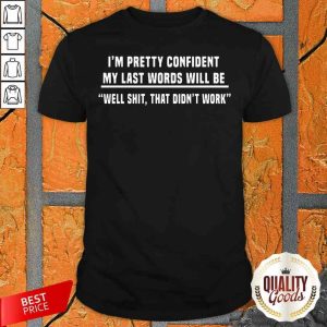 I’m Pretty Confident My Last Words Will Be Well Shit That Didn’t Work Shirt