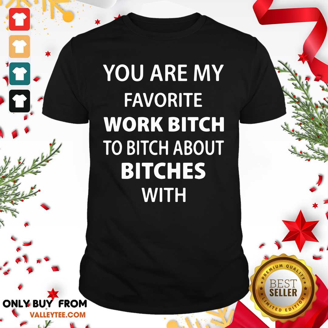 Funny You Are My Favorite Work Bitch To Bitch About Bitches With Shirt