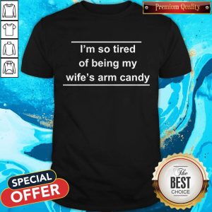 I’m So Tired Of Being My Wife’s Arm Candy Shirt