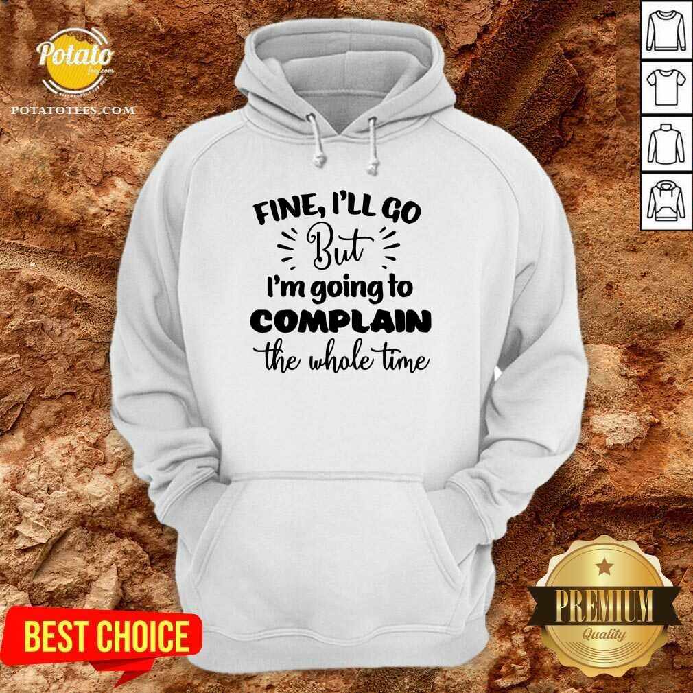 Pretty Fine I'll Go But Im Complain The Whole Time Shirt