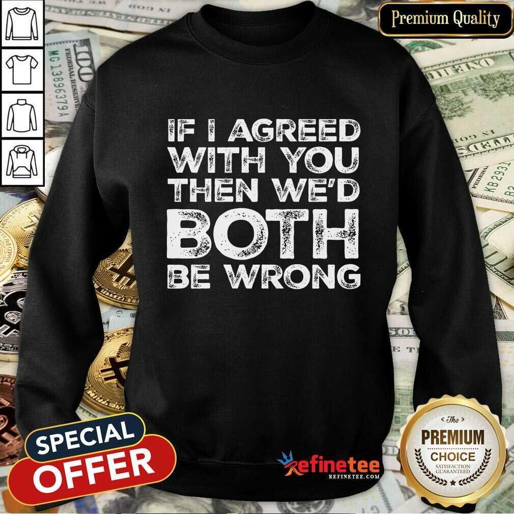 If I Agreed We'd Both Be Wrong Shirt