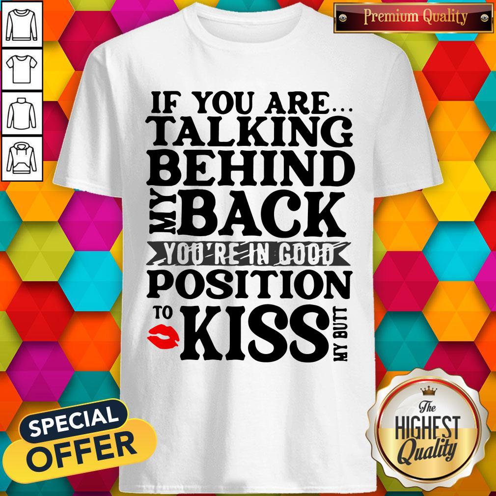 If You Are Talking Behind My Back You're In Good Position To Kiss My Butt Shirt