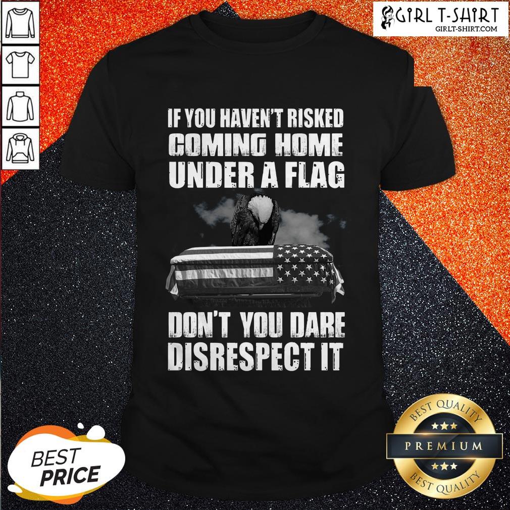 if-you-havent-risked-coming-home-under-a-flag-dont-you-dare-disrespect-it-shirt.jpg