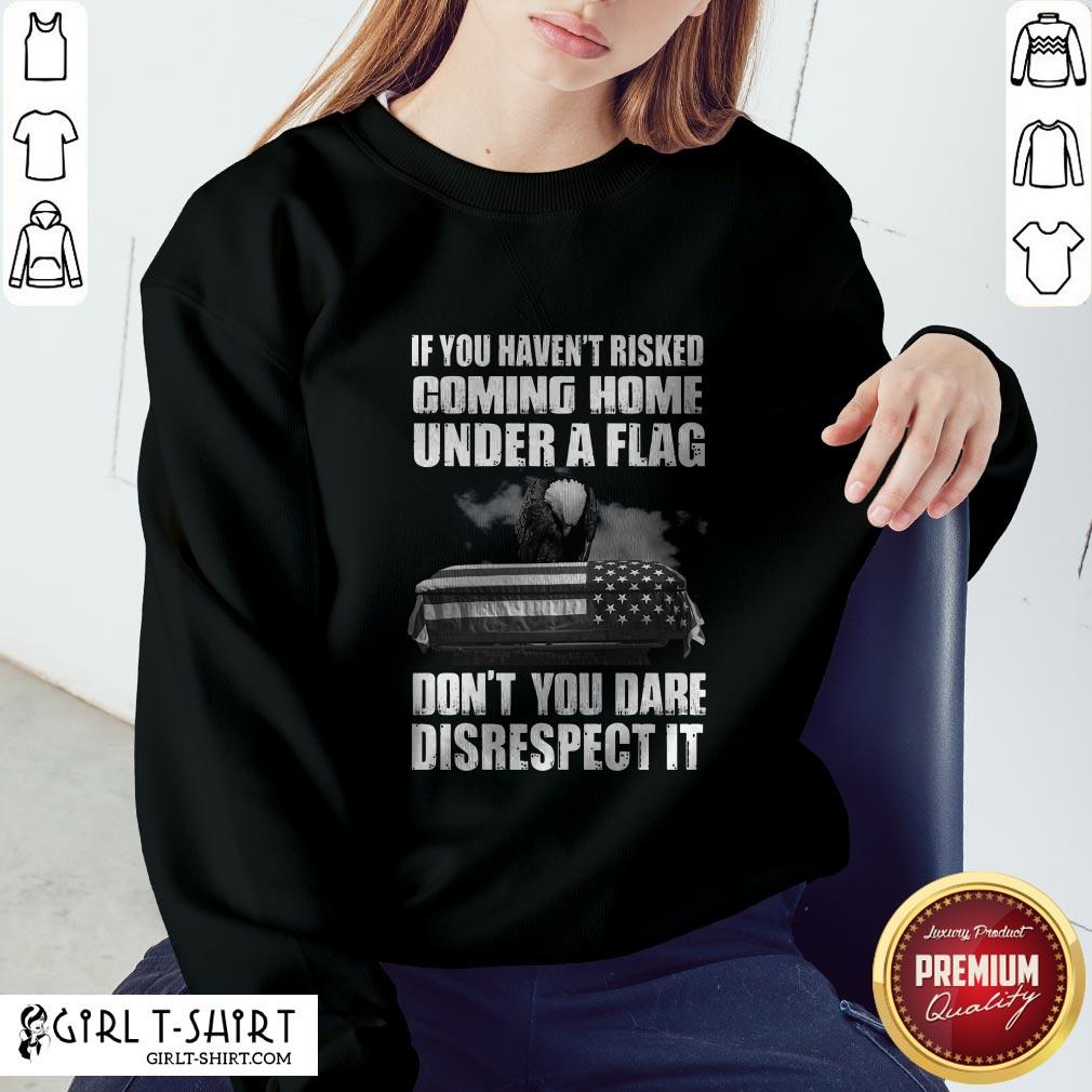 if-you-havent-risked-coming-home-under-a-flag-dont-you-dare-disrespect-it-sweatshirt.jpg