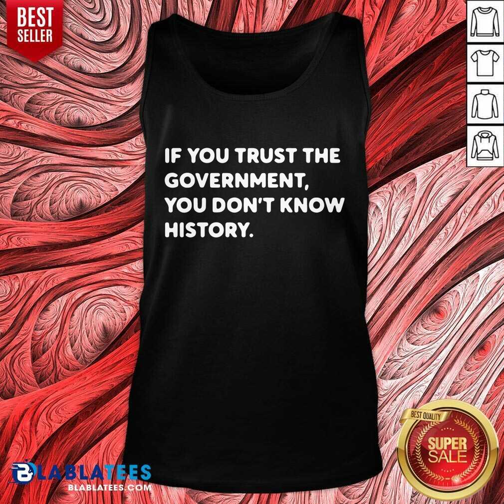 If You Trust The Government You Don't Know History Shirt
