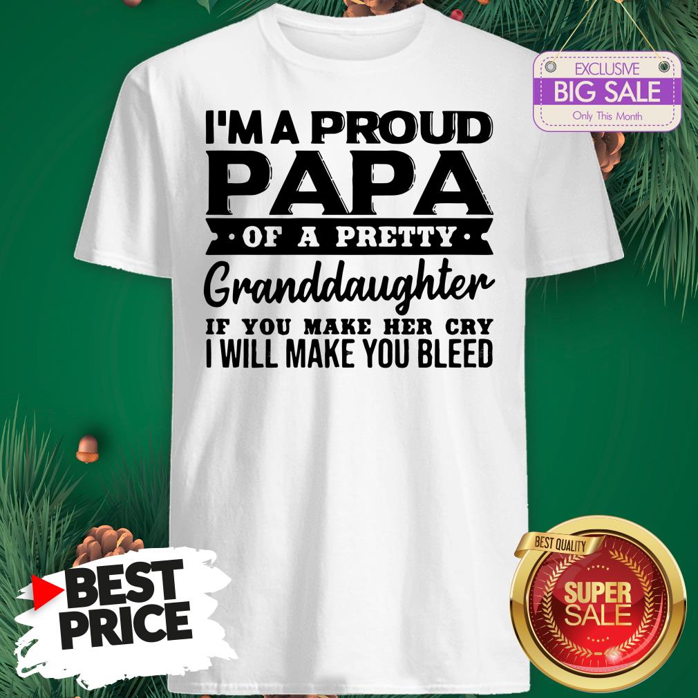 I’m A Proud Papa Of A Pretty Granddaughter If You Make Her Cry Shirt