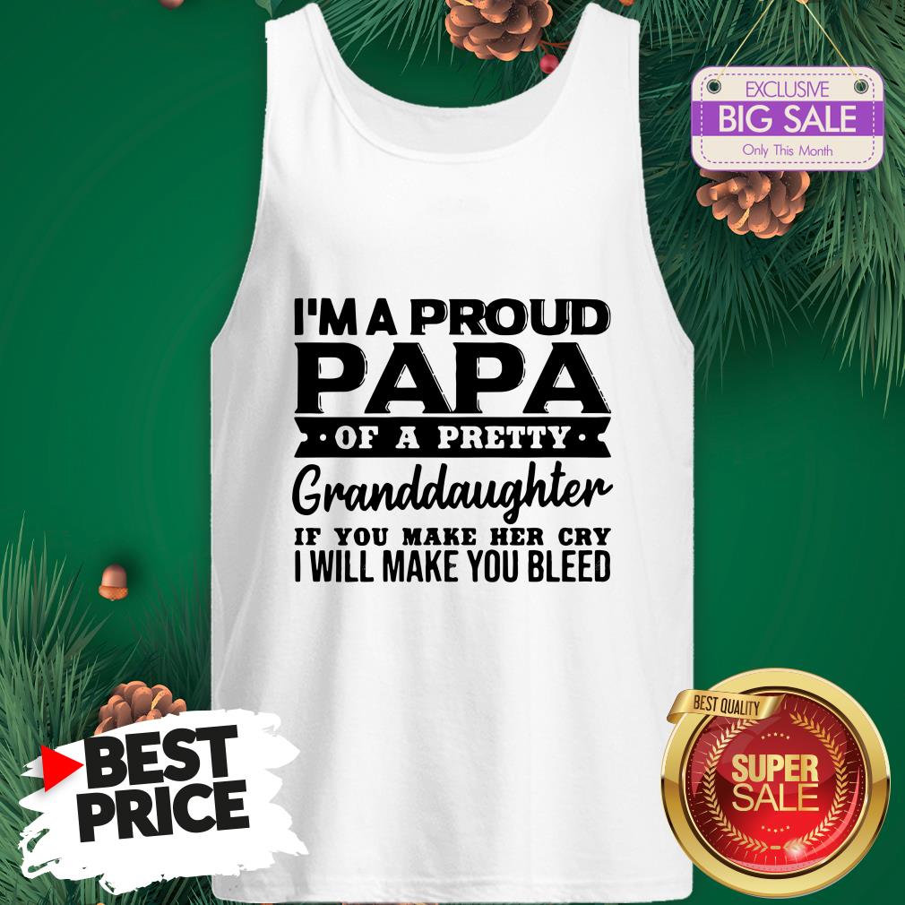 I’m A Proud Papa Of A Pretty Granddaughter If You Make Her Cry Shirt