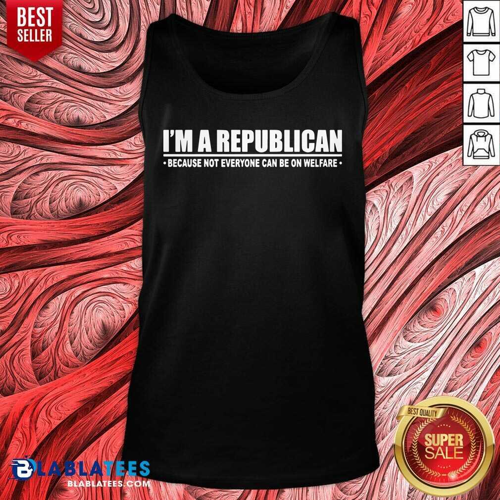 I'm A Republican Because Not Everyone Can Be On Welfare Shirt