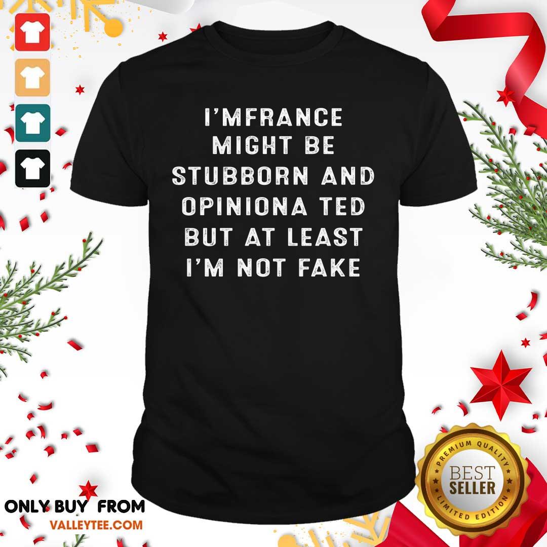 Im French I Might Be Stubborn And Opinionated But At Least Im Not Fake Shirt