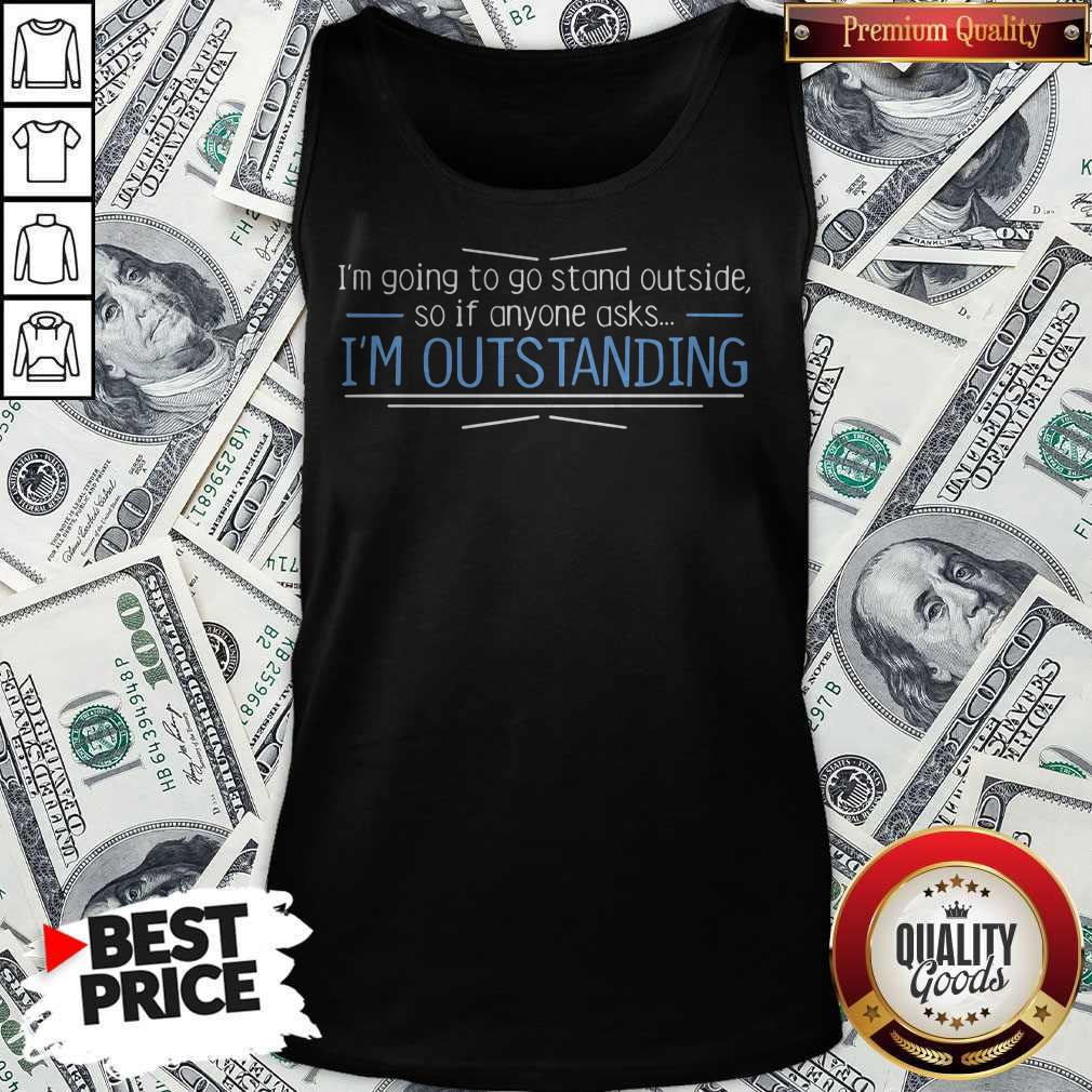 I'm Going To Go Stand Outside So If Anyone Asks I'm Outstanding Shirt